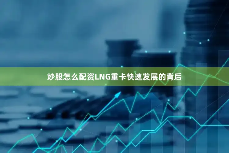 炒股怎么配资LNG重卡快速发展的背后