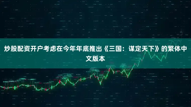 炒股配资开户考虑在今年年底推出《三国：谋定天下》的繁体中文版本