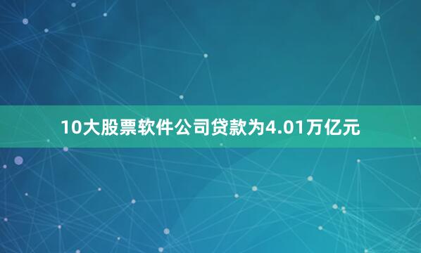 10大股票软件公司贷款为4.01万亿元