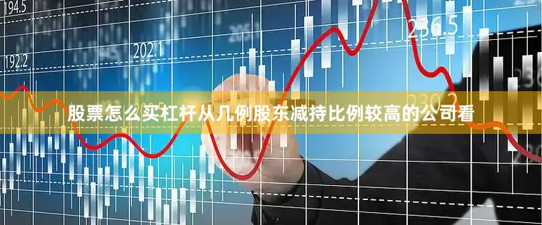 股票怎么买杠杆从几例股东减持比例较高的公司看