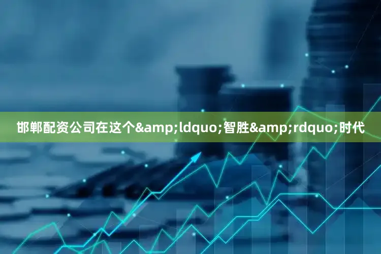 邯郸配资公司在这个&ldquo;智胜&rdquo;时代