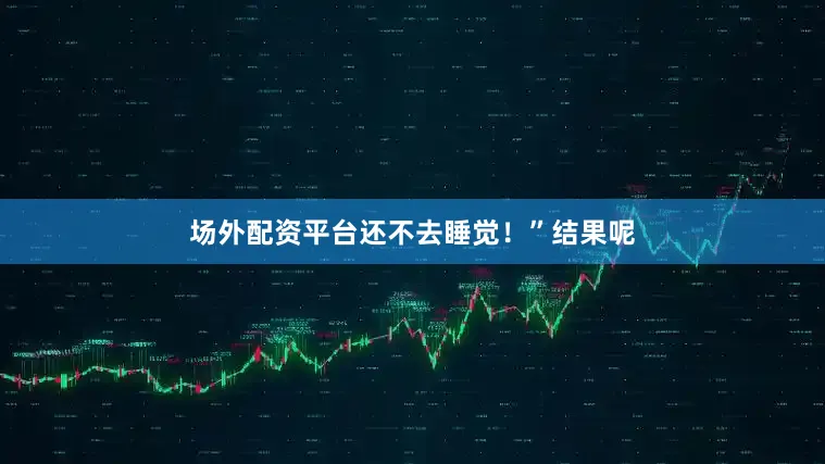 场外配资平台还不去睡觉！”结果呢