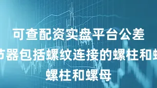 可查配资实盘平台公差调节器包括螺纹连接的螺柱和螺母