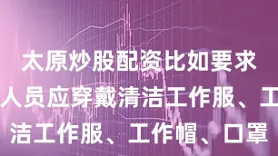 太原炒股配资比如要求食品备餐人员应穿戴清洁工作服、工作帽、口罩