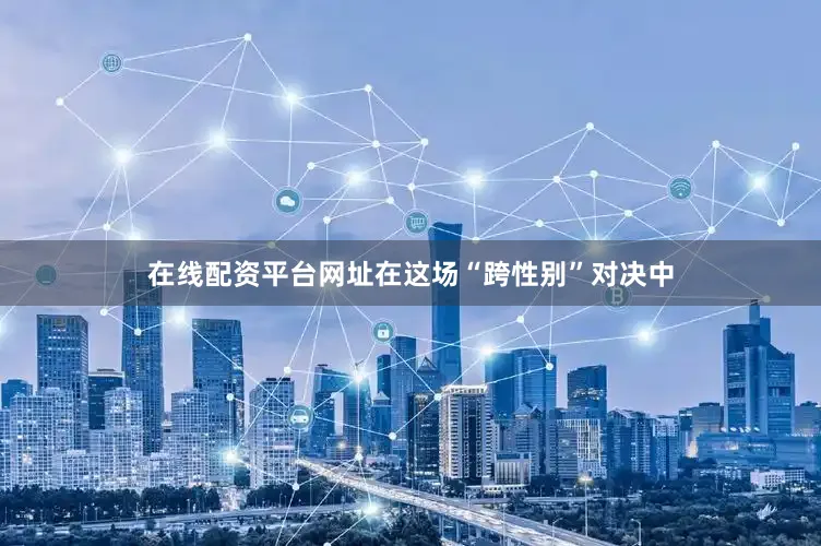 在线配资平台网址在这场“跨性别”对决中