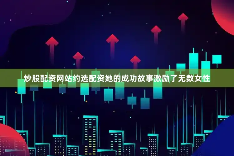 炒股配资网站约选配资她的成功故事激励了无数女性