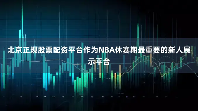 北京正规股票配资平台作为NBA休赛期最重要的新人展示平台