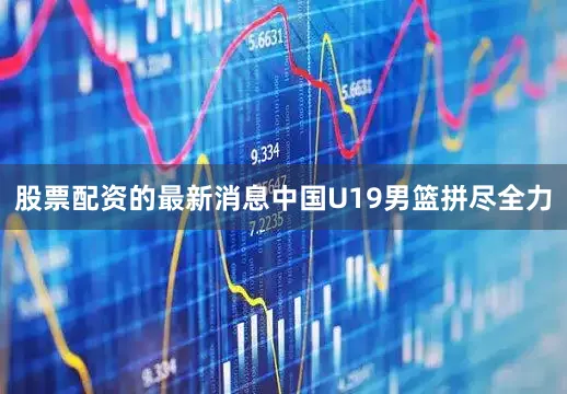 股票配资的最新消息中国U19男篮拼尽全力