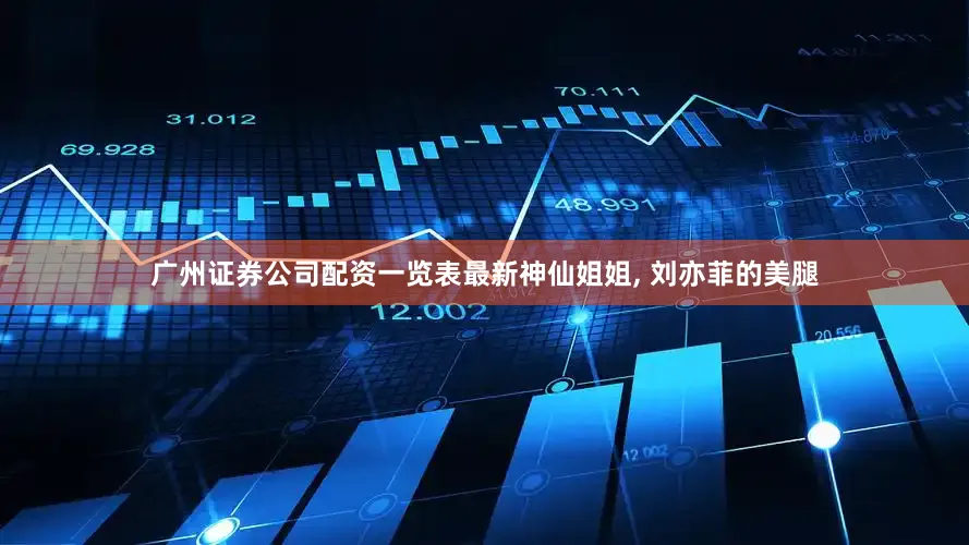 广州证券公司配资一览表最新神仙姐姐, 刘亦菲的美腿