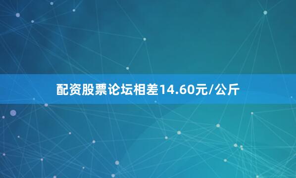 配资股票论坛相差14.60元/公斤