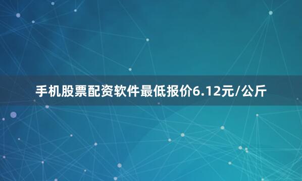 手机股票配资软件最低报价6.12元/公斤