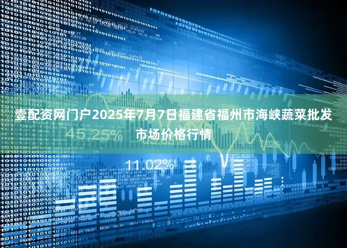 壹配资网门户2025年7月7日福建省福州市海峡蔬菜批发市场价格行情