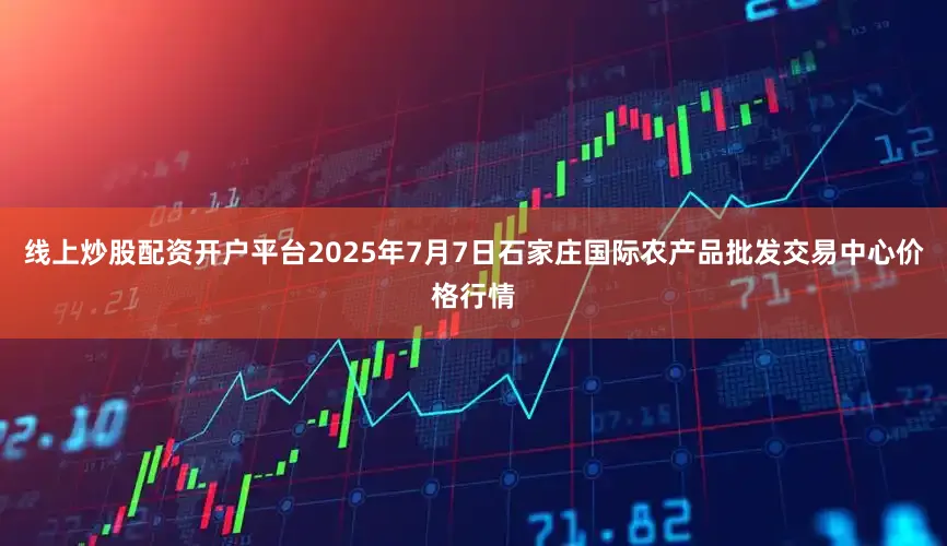 线上炒股配资开户平台2025年7月7日石家庄国际农产品批发交易中心价格行情