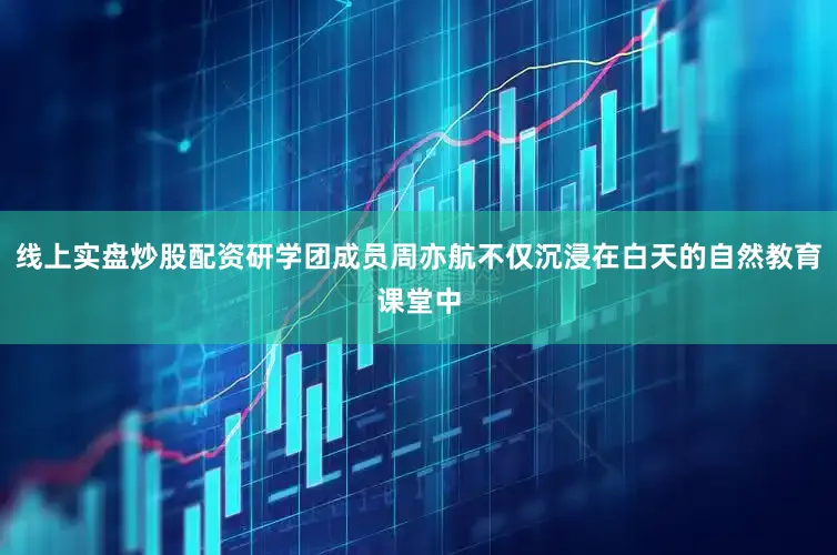 线上实盘炒股配资研学团成员周亦航不仅沉浸在白天的自然教育课堂中