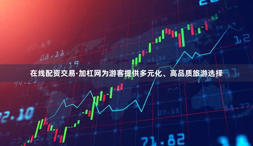在线配资交易·加杠网为游客提供多元化、高品质旅游选择
