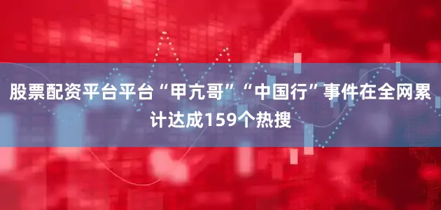 股票配资平台平台“甲亢哥”“中国行”事件在全网累计达成159个热搜