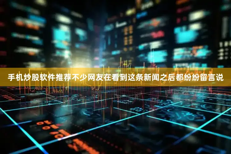 手机炒股软件推荐不少网友在看到这条新闻之后都纷纷留言说
