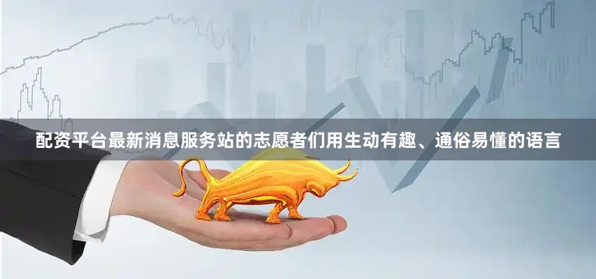 配资平台最新消息服务站的志愿者们用生动有趣、通俗易懂的语言