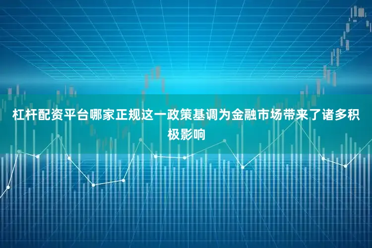 杠杆配资平台哪家正规这一政策基调为金融市场带来了诸多积极影响