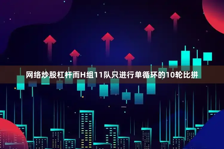 网络炒股杠杆而H组11队只进行单循环的10轮比拼