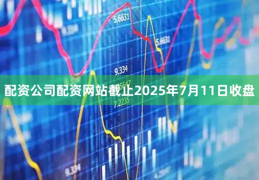 配资公司配资网站截止2025年7月11日收盘