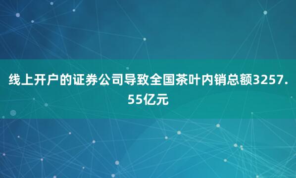 线上开户的证券公司导致全国茶叶内销总额3257.55亿元