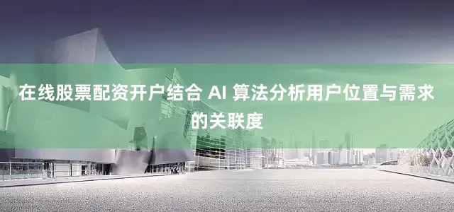 在线股票配资开户结合 AI 算法分析用户位置与需求的关联度
