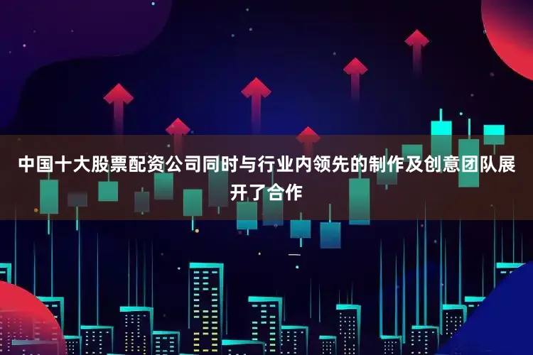 中国十大股票配资公司同时与行业内领先的制作及创意团队展开了合作
