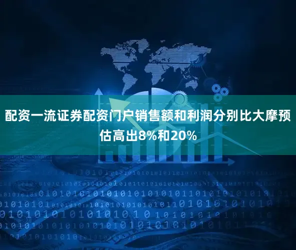 配资一流证券配资门户销售额和利润分别比大摩预估高出8%和20%