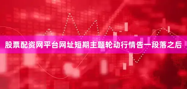 股票配资网平台网址短期主题轮动行情告一段落之后