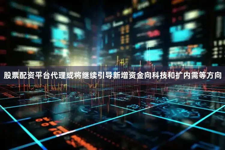 股票配资平台代理或将继续引导新增资金向科技和扩内需等方向
