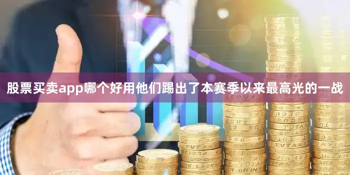 股票买卖app哪个好用他们踢出了本赛季以来最高光的一战