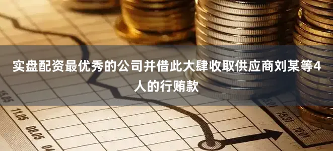 实盘配资最优秀的公司并借此大肆收取供应商刘某等4人的行贿款
