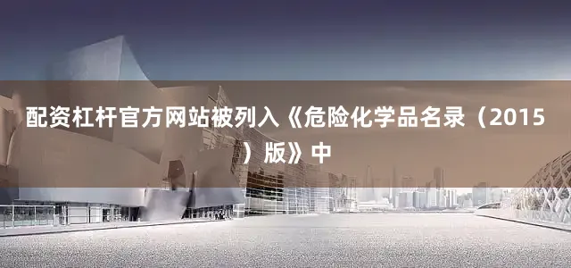 配资杠杆官方网站被列入《危险化学品名录（2015）版》中