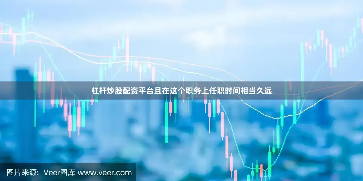 杠杆炒股配资平台且在这个职务上任职时间相当久远