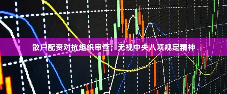 散户配资对抗组织审查；无视中央八项规定精神