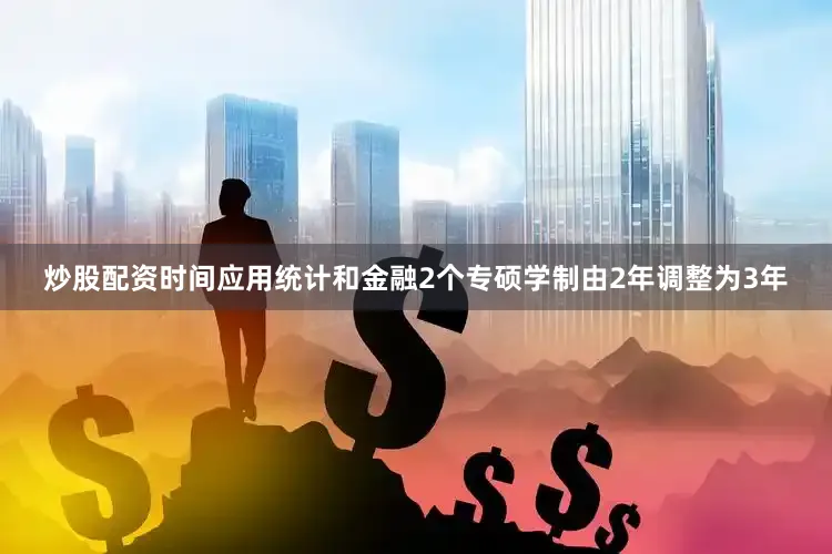 炒股配资时间应用统计和金融2个专硕学制由2年调整为3年