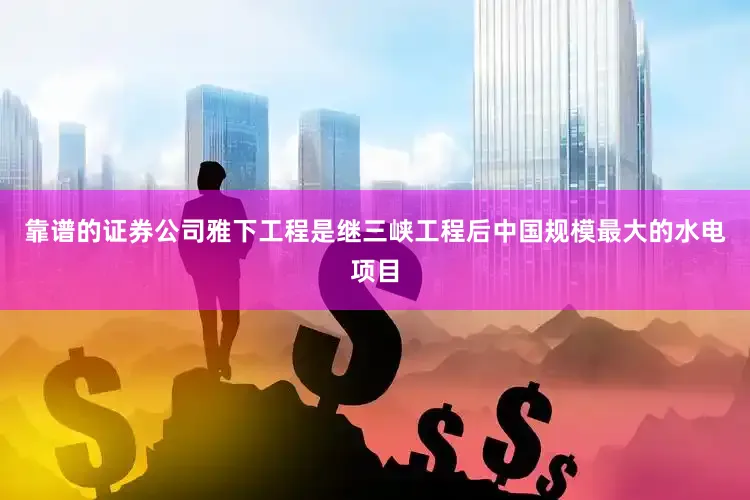 靠谱的证券公司雅下工程是继三峡工程后中国规模最大的水电项目