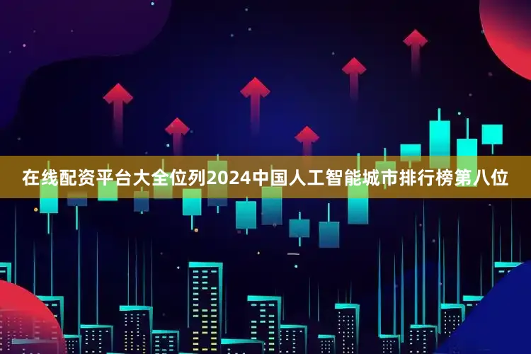 在线配资平台大全位列2024中国人工智能城市排行榜第八位