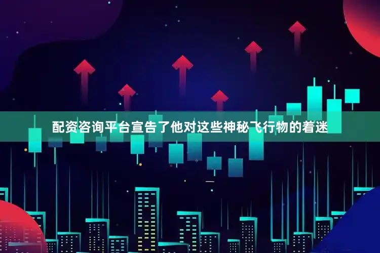 配资咨询平台宣告了他对这些神秘飞行物的着迷