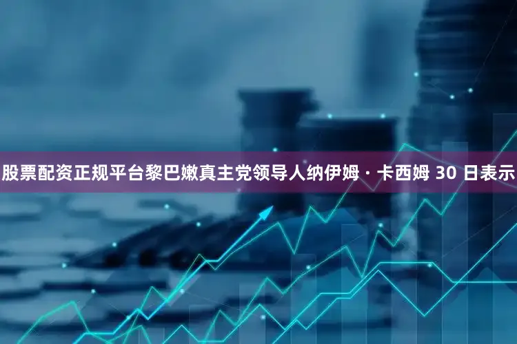 股票配资正规平台黎巴嫩真主党领导人纳伊姆 · 卡西姆 30 日表示