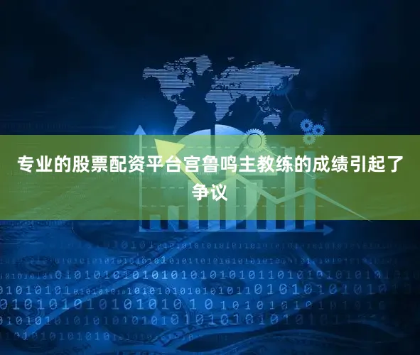 专业的股票配资平台宫鲁鸣主教练的成绩引起了争议