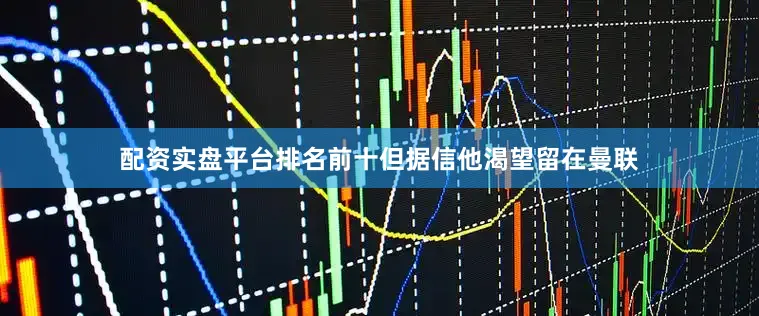 配资实盘平台排名前十但据信他渴望留在曼联