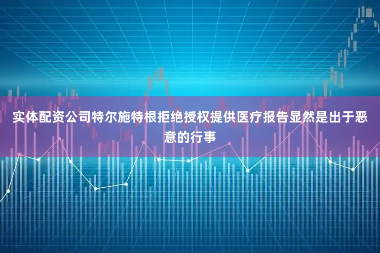 实体配资公司特尔施特根拒绝授权提供医疗报告显然是出于恶意的行事