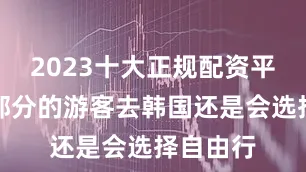 2023十大正规配资平台绝大部分的游客去韩国还是会选择自由行