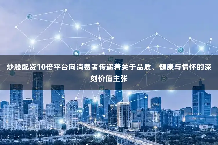 炒股配资10倍平台向消费者传递着关于品质、健康与情怀的深刻价值主张