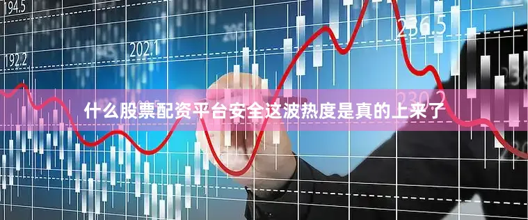 什么股票配资平台安全这波热度是真的上来了