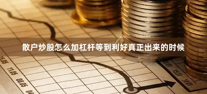 散户炒股怎么加杠杆等到利好真正出来的时候