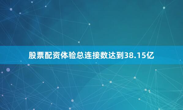 股票配资体验总连接数达到38.15亿