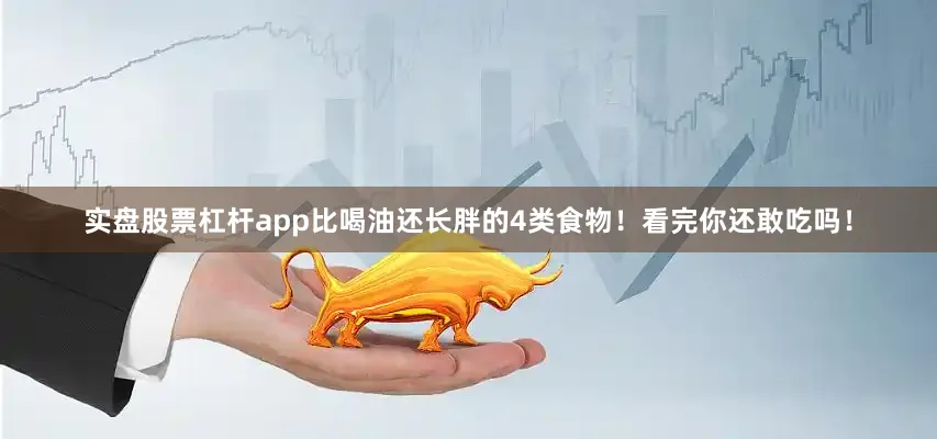 实盘股票杠杆app比喝油还长胖的4类食物！看完你还敢吃吗！